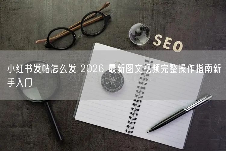 小红书发帖怎么发 2026 最新图文视频完整操作指南新手入门