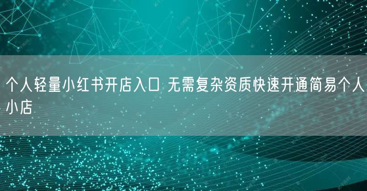 个人轻量小红书开店入口 无需复杂资质快速开通简易个人小店
