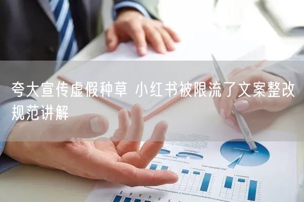 夸大宣传虚假种草 小红书被限流了文案整改规范讲解