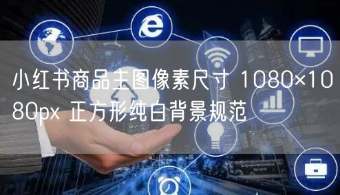 小红书商品主图像素尺寸 1080×1080px 正方形纯白背