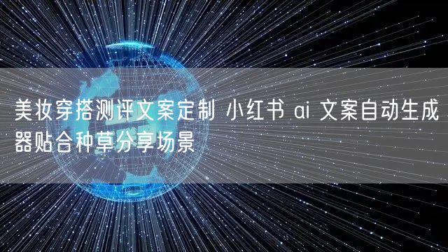 美妆穿搭测评文案定制 小红书 ai 文案自动生成器贴合种草分