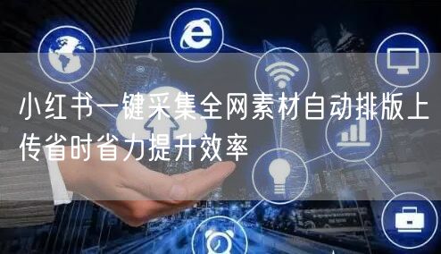 小红书一键采集全网素材自动排版上传省时省力提升效率