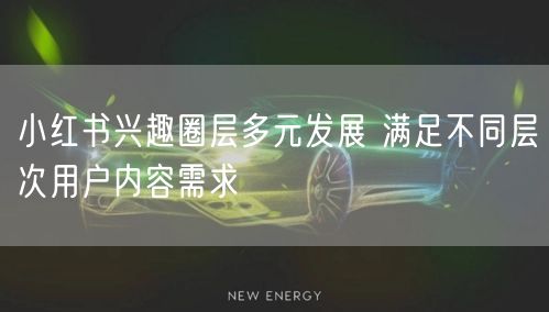 小红书兴趣圈层多元发展 满足不同层次用户内容需求