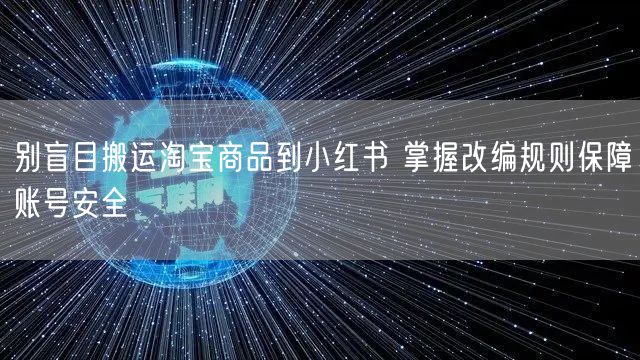 别盲目搬运淘宝商品到小红书 掌握改编规则保障账号安全
