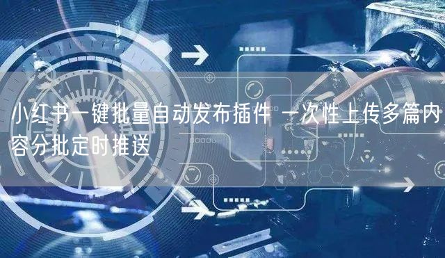 小红书一键批量自动发布插件 一次性上传多篇内容分批定时推送