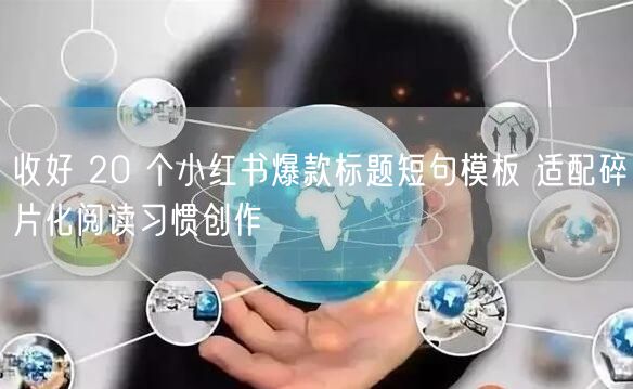 收好 20 个小红书爆款标题短句模板 适配碎片化阅读习惯创作