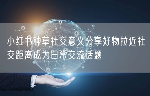 小红书种草社交意义分享好物拉近社交距离成为日常交流话题