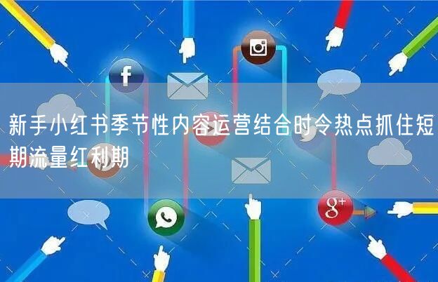 新手小红书季节性内容运营结合时令热点抓住短期流量红利期