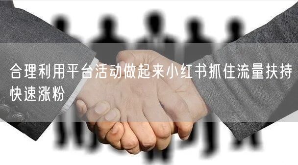 合理利用平台活动做起来小红书抓住流量扶持快速涨粉
