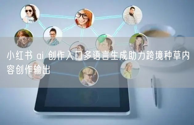 小红书 ai 创作入口多语言生成助力跨境种草内容创作输出