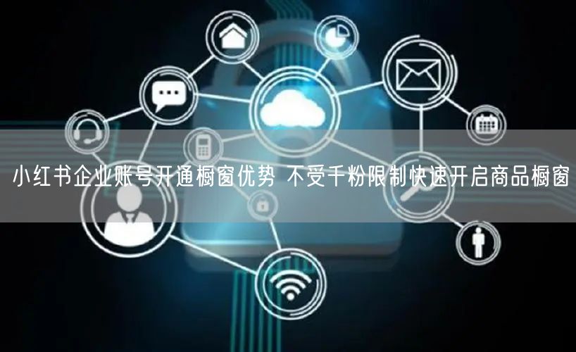 小红书企业账号开通橱窗优势 不受千粉限制快速开启商品橱窗