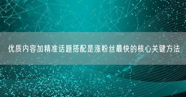优质内容加精准话题搭配是涨粉丝最快的核心关键方法
