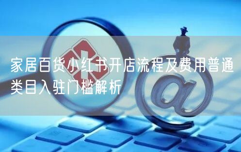 家居百货小红书开店流程及费用普通类目入驻门槛解析
