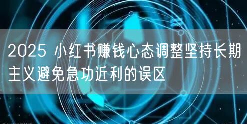 2025 小红书赚钱心态调整坚持长期主义避免急功近利的误区