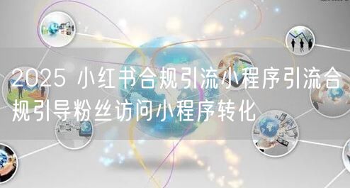 2025 小红书合规引流小程序引流合规引导粉丝访问小程序转化
