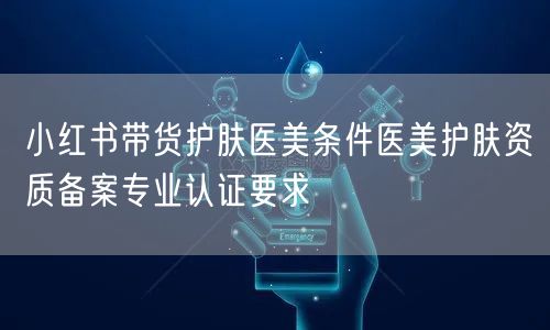 小红书带货护肤医美条件医美护肤资质备案专业认证要求