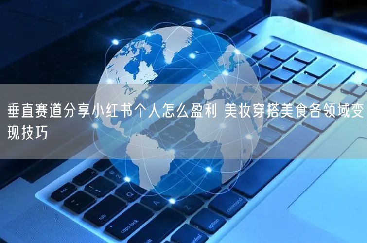 垂直赛道分享小红书个人怎么盈利 美妆穿搭美食各领域变现技巧