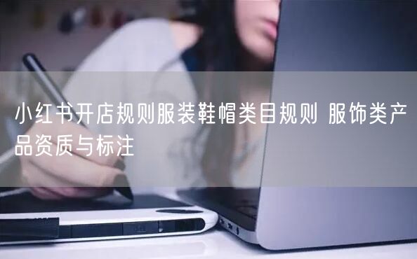 小红书开店规则服装鞋帽类目规则 服饰类产品资质与标注