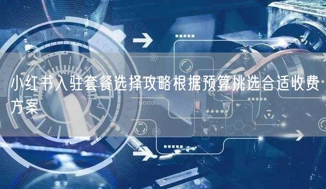 小红书入驻套餐选择攻略根据预算挑选合适收费方案