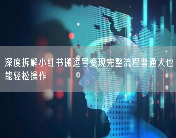 深度拆解小红书搬运号变现完整流程普通人也能轻松操作