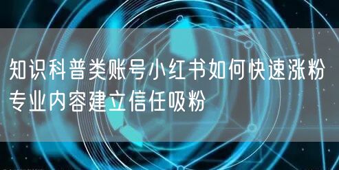 知识科普类账号小红书如何快速涨粉 专业内容建立信任吸粉