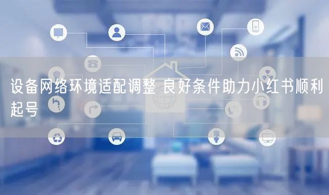 设备网络环境适配调整 良好条件助力小红书顺利起号