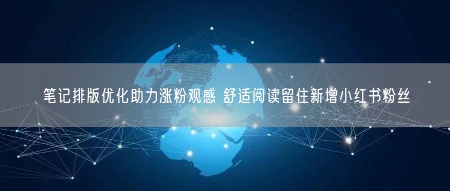 笔记排版优化助力涨粉观感 舒适阅读留住新增小红书粉丝