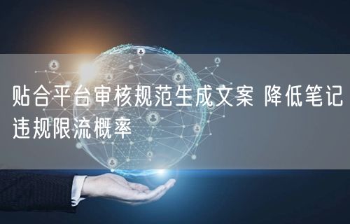 贴合平台审核规范生成文案 降低笔记违规限流概率