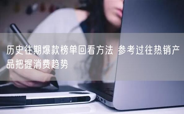 历史往期爆款榜单回看方法 参考过往热销产品把握消费趋势