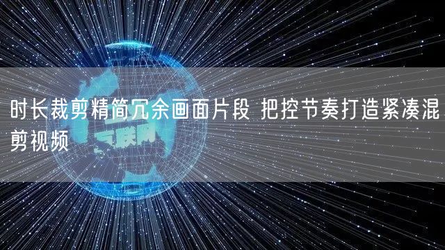 时长裁剪精简冗余画面片段 把控节奏打造紧凑混剪视频
