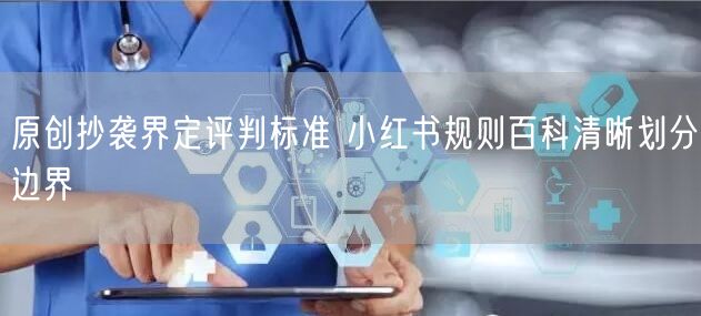 原创抄袭界定评判标准 小红书规则百科清晰划分边界