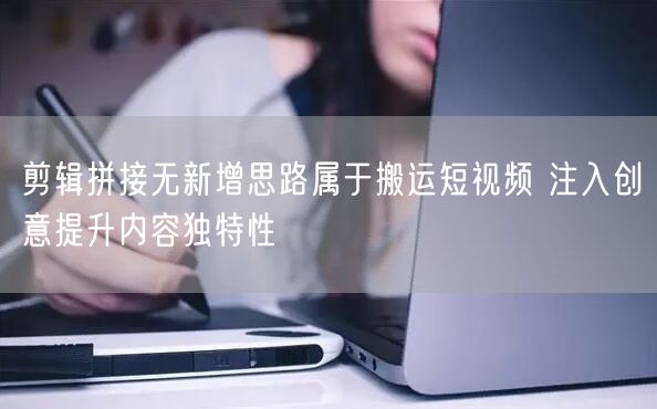 剪辑拼接无新增思路属于搬运短视频 注入创意提升内容独特性