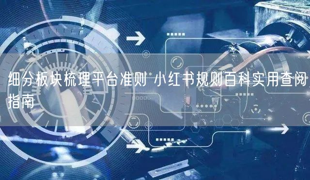 细分板块梳理平台准则 小红书规则百科实用查阅指南