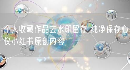 个人收藏作品去水印留存 纯净保存心仪小红书原创内容