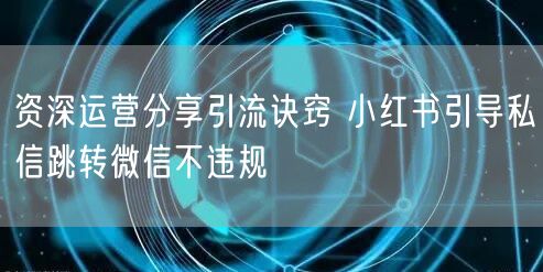 资深运营分享引流诀窍 小红书引导私信跳转微信不违规