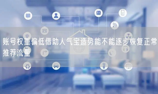 账号权重偏低借助人气宝造势能不能逐步恢复正常推荐流量