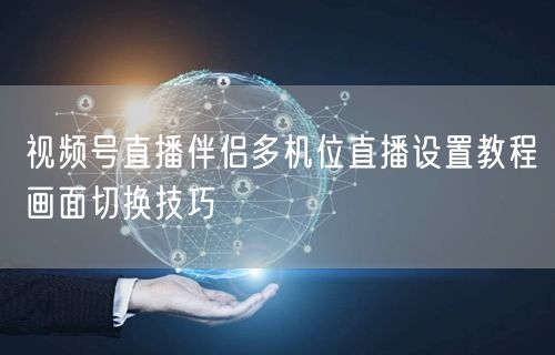 视频号直播伴侣多机位直播设置教程画面切换技巧