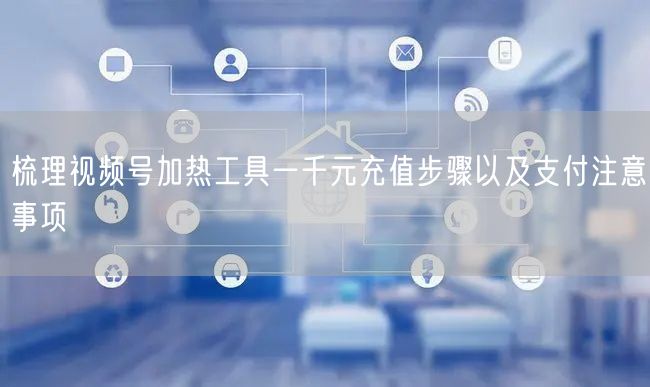 梳理视频号加热工具一千元充值步骤以及支付注意事项
