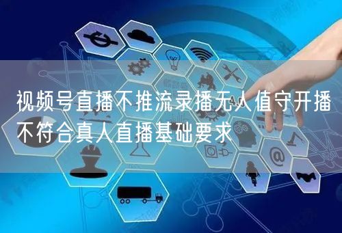 视频号直播不推流录播无人值守开播不符合真人直播基础要求