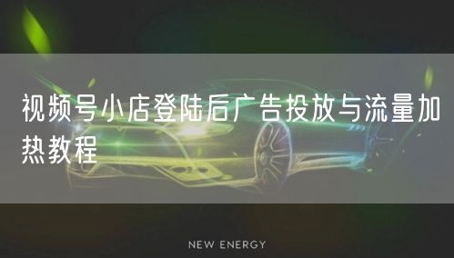 视频号小店登陆后广告投放与流量加热教程