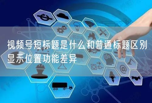 视频号短标题是什么和普通标题区别显示位置功能差异
