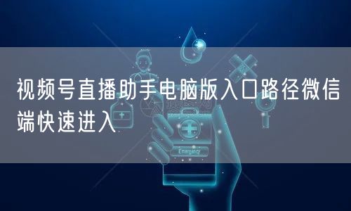 视频号直播助手电脑版入口路径微信端快速进入