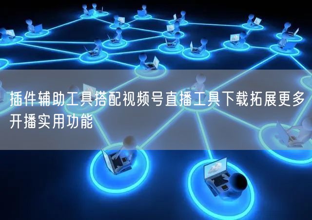 插件辅助工具搭配视频号直播工具下载拓展更多开播实用功能