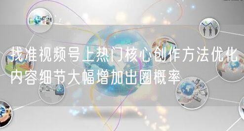 找准视频号上热门核心创作方法优化内容细节大幅增加出圈概率