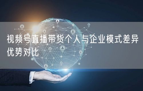 视频号直播带货个人与企业模式差异优势对比