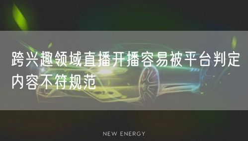 跨兴趣领域直播开播容易被平台判定内容不符规范