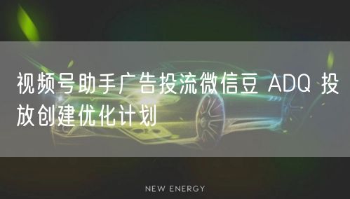 视频号助手广告投流微信豆 ADQ 投放创建优化计划