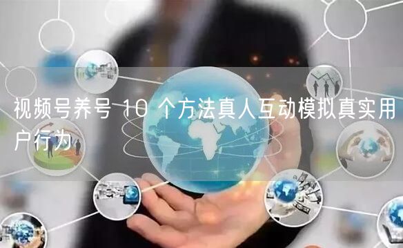 视频号养号 10 个方法真人互动模拟真实用户行为
