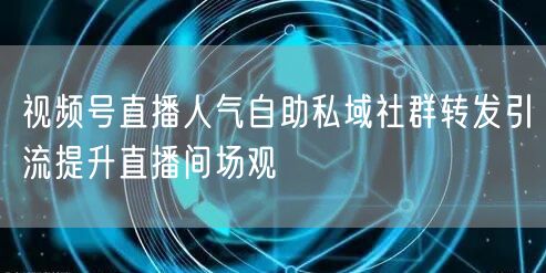 视频号直播人气自助私域社群转发引流提升直播间场观