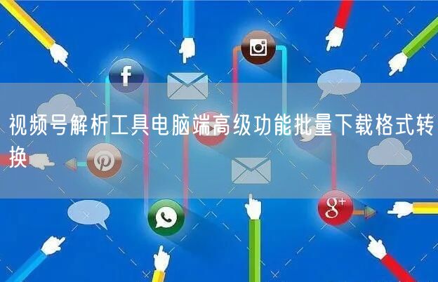 视频号解析工具电脑端高级功能批量下载格式转换